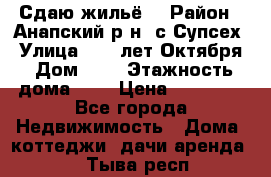 “Сдаю жильё“ › Район ­ Анапский р-н. с.Супсех › Улица ­ 60.лет.Октября › Дом ­ 7 › Этажность дома ­ 2 › Цена ­ 10 000 - Все города Недвижимость » Дома, коттеджи, дачи аренда   . Тыва респ.